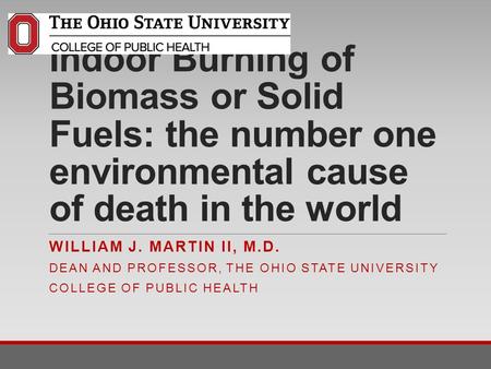 4/22/2017 Indoor Burning of Biomass or Solid Fuels: the number one environmental cause of death in the world William J. Martin II, M.D. Dean and professor,