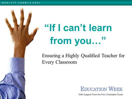 Ensuring a Highly Qualified Teacher for Every Classroom With Support From the Pew Charitable Trusts Q U A L I T Y C O U N T S 2 0 0 3 “If I can’t learn.