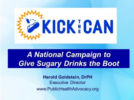 A National Campaign to Give Sugary Drinks the Boot Harold Goldstein, DrPH Executive Director www.PublicHealthAdvocacy.org.