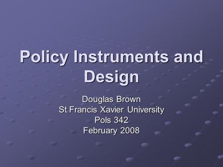 Policy Instruments and Design Douglas Brown St Francis Xavier University Pols 342 February 2008.