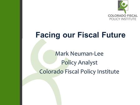 Facing our Fiscal Future Mark Neuman-Lee Policy Analyst Colorado Fiscal Policy Institute.
