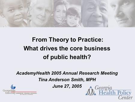 From Theory to Practice: What drives the core business of public health? AcademyHealth 2005 Annual Research Meeting Tina Anderson Smith, MPH June 27, 2005.