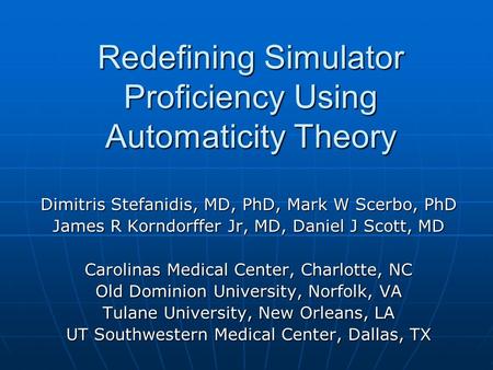 Redefining Simulator Proficiency Using Automaticity Theory Dimitris Stefanidis, MD, PhD, Mark W Scerbo, PhD James R Korndorffer Jr, MD, Daniel J Scott,