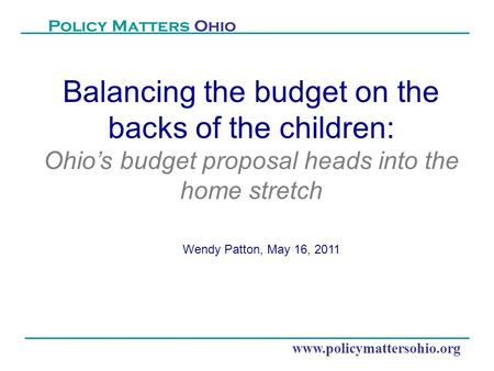 Www.policymattersohio.org Policy Matters Ohio Balancing the budget on the backs of the children: Ohio’s budget proposal heads into the home stretch Wendy.