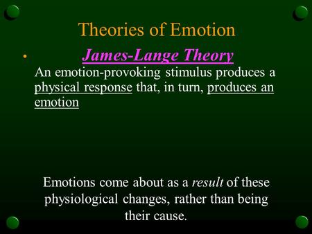 Theories of Emotion James-Lange Theory An emotion-provoking stimulus produces a physical response that, in turn, produces an emotion Emotions come about.