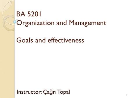 BA 5201 Organization and Management Goals and effectiveness Instructor: Ça ğ rı Topal 1.