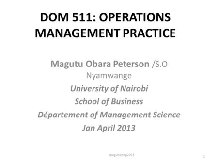 DOM 511: OPERATIONS MANAGEMENT PRACTICE Magutu Obara Peterson /S.O Nyamwange University of Nairobi School of Business Département of Management Science.