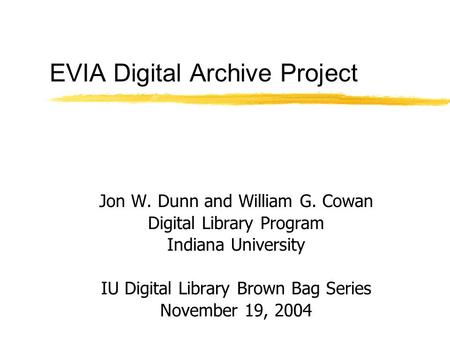 EVIA Digital Archive Project Jon W. Dunn and William G. Cowan Digital Library Program Indiana University IU Digital Library Brown Bag Series November 19,