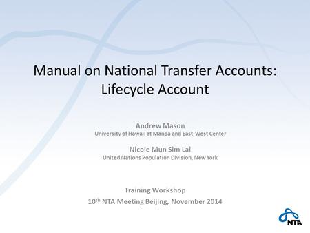 Manual on National Transfer Accounts: Lifecycle Account Training Workshop 10 th NTA Meeting Beijing, November 2014 Andrew Mason University of Hawaii at.