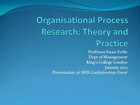 Professor Ewan Ferlie Dept of Management King’s College London January 2013 Presentation at NHS Confederation Event.