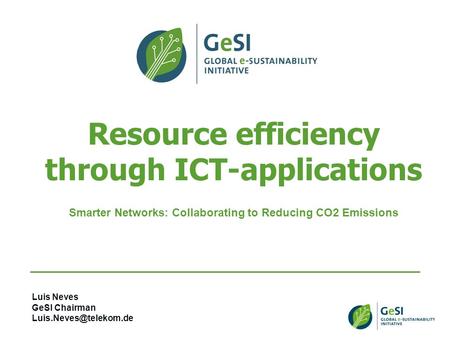 Resource efficiency through ICT-applications Smarter Networks: Collaborating to Reducing CO2 Emissions Luis Neves GeSI Chairman