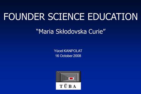 Yücel KANPOLAT 16 October 2008 FOUNDER SCIENCE EDUCATION “Maria Skłodovska Curie”