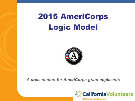 2015 AmeriCorps Logic Model A presentation for AmeriCorps grant applicants.