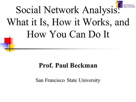 Social Network Analysis: What it Is, How it Works, and How You Can Do It Prof. Paul Beckman San Francisco State University.