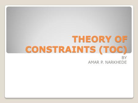 THEORY OF CONSTRAINTS (TOC) BY AMAR P. NARKHEDE. INTRODUCTION The theory of constraints is an overall management philosophy that aims at continually achieving.