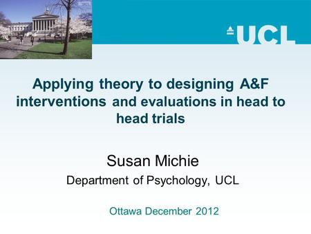 Applying theory to designing A&F interventions and evaluations in head to head trials Susan Michie Department of Psychology, UCL Ottawa December 2012.