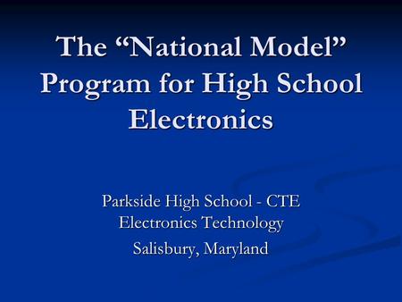 The “National Model” Program for High School Electronics Parkside High School - CTE Electronics Technology Salisbury, Maryland.