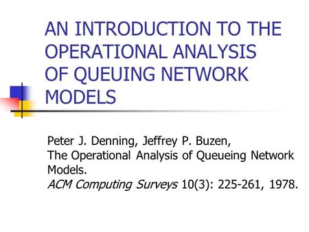 AN INTRODUCTION TO THE OPERATIONAL ANALYSIS OF QUEUING NETWORK MODELS Peter J. Denning, Jeffrey P. Buzen, The Operational Analysis of Queueing Network.