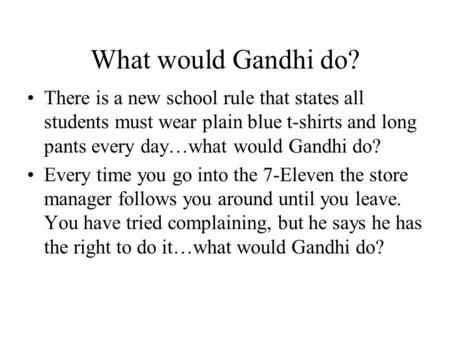 What would Gandhi do? There is a new school rule that states all students must wear plain blue t-shirts and long pants every day…what would Gandhi do?