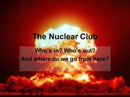 The Nuclear Club Who’s in? Who’s out? And where do we go from here?