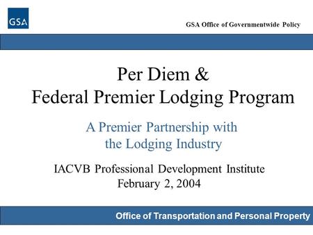 GSA Office of Governmentwide Policy Office of Transportation and Personal Property Per Diem & Federal Premier Lodging Program A Premier Partnership with.