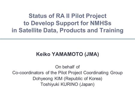 Status of RA II Pilot Project to Develop Support for NMHSs in Satellite Data, Products and Training Keiko YAMAMOTO (JMA) On behalf of Co-coordinators of.