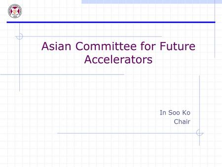 Asian Committee for Future Accelerators In Soo Ko Chair.