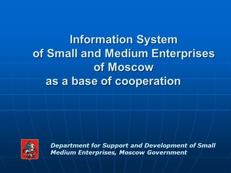 Information System of Small and Medium Enterprises of Moscow as a base of cooperation Department for Support and Development of Small Medium Enterprises,