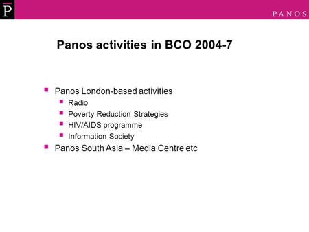 Panos activities in BCO 2004-7  Panos London-based activities  Radio  Poverty Reduction Strategies  HIV/AIDS programme  Information Society  Panos.