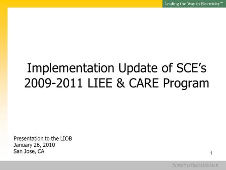 EDISON INTERNATIONAL® SM 1 Implementation Update of SCE’s 2009-2011 LIEE & CARE Program Presentation to the LIOB January 26, 2010 San Jose, CA.