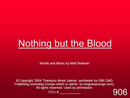 Nothing but the Blood Words and Music by Matt Redman © Copyright 2004 Thankyou Music (admin. worldwide by EMI CMG Publishing excluding Europe which is.