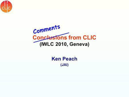 Conclusions from CLIC (IWLC 2010, Geneva) Ken Peach (JAI) Comments.