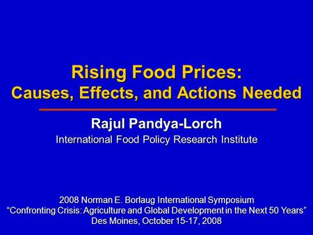 Rising Food Prices: Causes, Effects, and Actions Needed Rajul Pandya-Lorch International Food Policy Research Institute 2008 Norman E. Borlaug International.