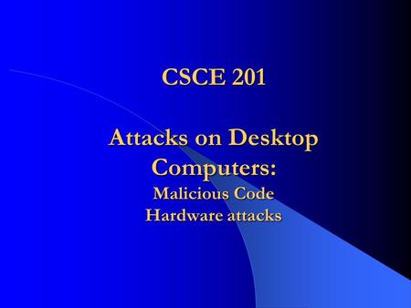 CSCE 201 Attacks on Desktop Computers: Malicious Code Hardware attacks.