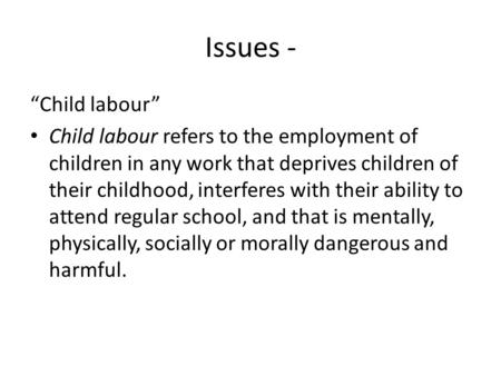Issues - “Child labour” Child labour refers to the employment of children in any work that deprives children of their childhood, interferes with their.