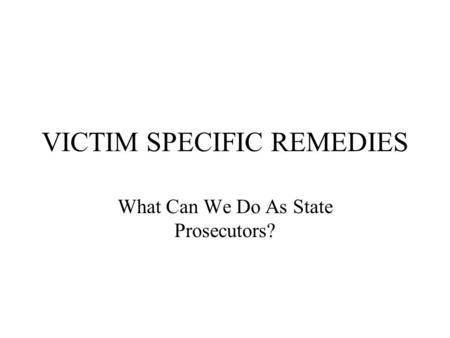 VICTIM SPECIFIC REMEDIES What Can We Do As State Prosecutors?