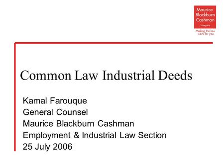 Kamal Farouque General Counsel Maurice Blackburn Cashman Employment & Industrial Law Section 25 July 2006 Common Law Industrial Deeds.