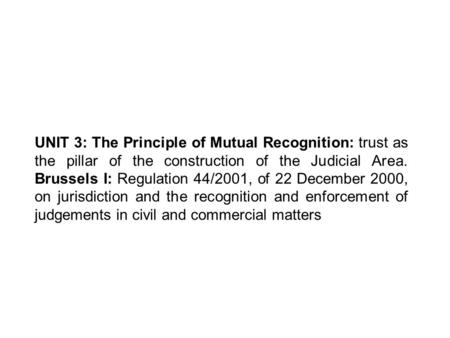 UNIT 3: The Principle of Mutual Recognition: trust as the pillar of the construction of the Judicial Area. Brussels I: Regulation 44/2001, of 22 December.