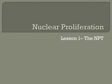Lesson 1– The NPT.  Students will differentiate between nuclear, biological, and chemical weapons.  Students will explain the history and purpose of.