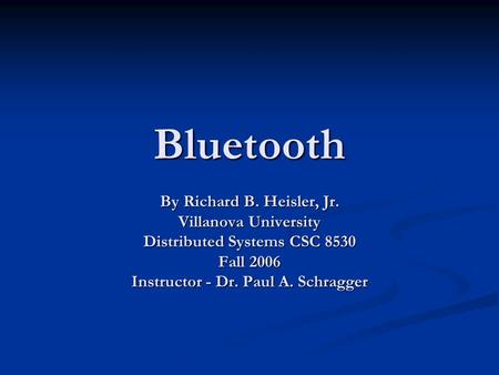 Bluetooth By Richard B. Heisler, Jr. Villanova University Distributed Systems CSC 8530 Fall 2006 Instructor - Dr. Paul A. Schragger.
