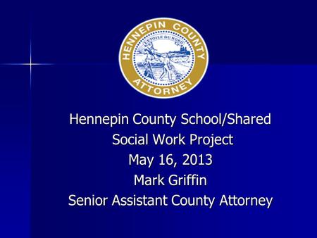 Hennepin County School/Shared Social Work Project Social Work Project May 16, 2013 Mark Griffin Senior Assistant County Attorney.