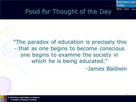 © 2005 West Legal Studies in Business A Division of Thomson Learning 1 Food for Thought of the Day “The paradox of education is precisely this - that as.