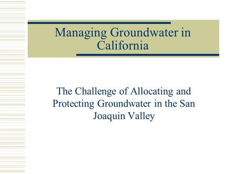Managing Groundwater in California The Challenge of Allocating and Protecting Groundwater in the San Joaquin Valley.