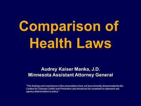 Comparison of Health Laws Audrey Kaiser Manka, J.D. Minnesota Assistant Attorney General The findings and conclusions in this presentation have not been.