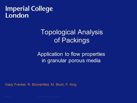 © Imperial College LondonPage 1 Topological Analysis of Packings Gady Frenkel, R. Blumenfeld, M. Blunt, P. King Application to flow properties in granular.