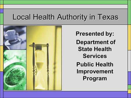 Local Health Authority in Texas Presented by: Department of State Health Services Department of State Health Services Public Health Improvement Program.