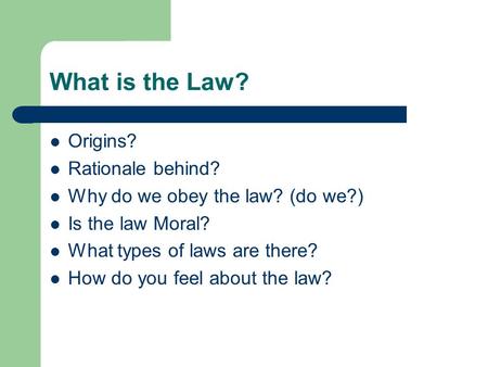 What is the Law? Origins? Rationale behind? Why do we obey the law? (do we?) Is the law Moral? What types of laws are there? How do you feel about the.