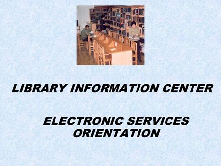 LIBRARY INFORMATION CENTER ELECTRONIC SERVICES ORIENTATION.