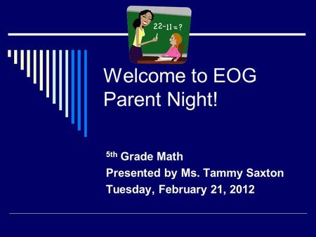 Welcome to EOG Parent Night! 5th Grade Math Presented by Ms. Tammy Saxton Tuesday, February 21, 2012.