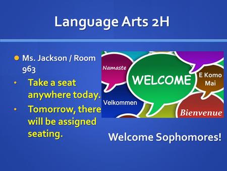 Language Arts 2H Ms. Jackson / Room 963 Ms. Jackson / Room 963 Take a seat anywhere today. Take a seat anywhere today. Tomorrow, there will be assigned.